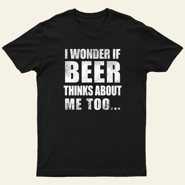 Wonder If Beer Thinks About Me T-Shirt