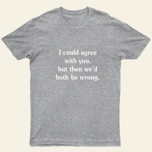 I Could Agree With You T-Shirt