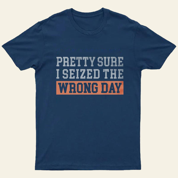 Im Pretty Sure I Seized The Wrong Day T-Shirt