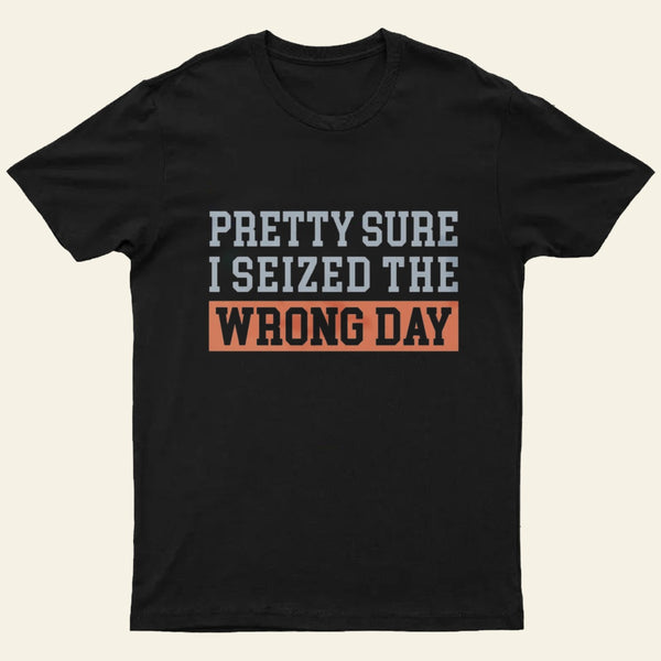 Im Pretty Sure I Seized The Wrong Day T-Shirt