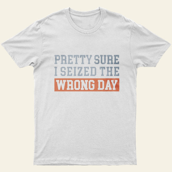 Im Pretty Sure I Seized The Wrong Day T-Shirt