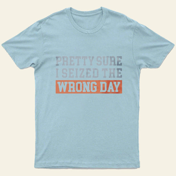 Im Pretty Sure I Seized The Wrong Day T-Shirt