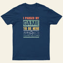 I Paused My Game To Be Here T-Shirt