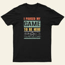 I Paused My Game To Be Here T-Shirt