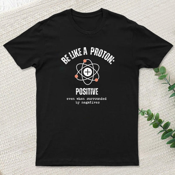 Be Like A Proton: Positive Even When Surrounded By Negatives. T-Shirt