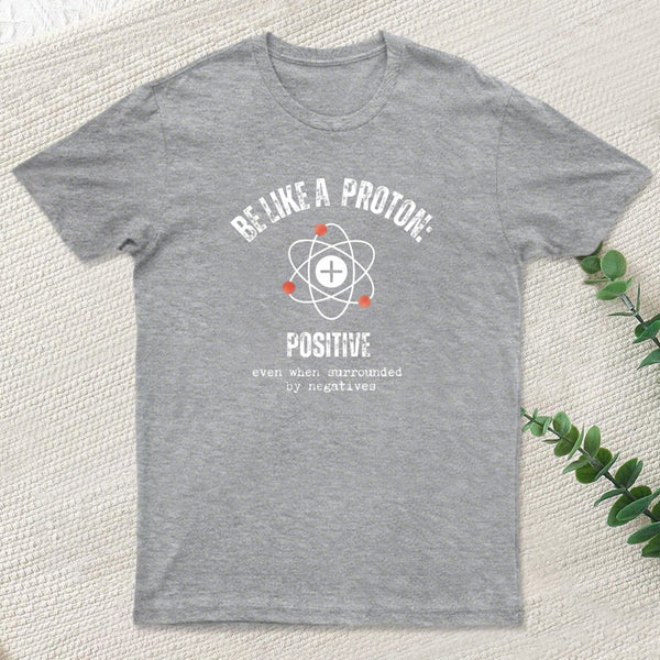 Be Like A Proton: Positive Even When Surrounded By Negatives. T-Shirt