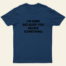 Funny Mechanic I'm Here Because You Broke Something T-Shirt