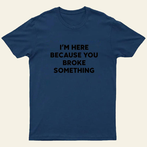 Funny Mechanic I'm Here Because You Broke Something T-Shirt