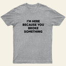 Funny Mechanic I'm Here Because You Broke Something T-Shirt
