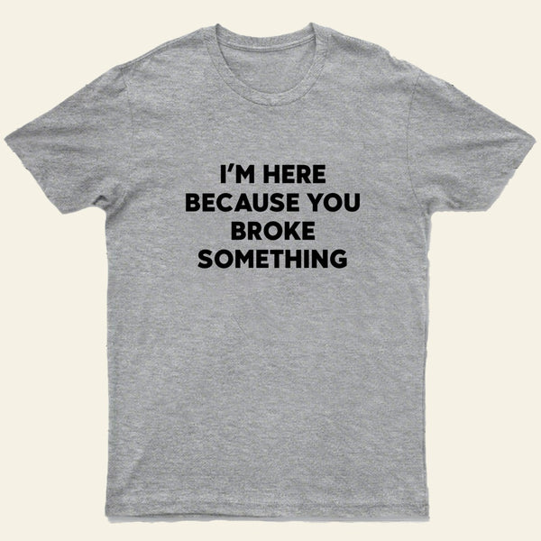 Funny Mechanic I'm Here Because You Broke Something T-Shirt