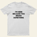 Funny Mechanic I'm Here Because You Broke Something T-Shirt
