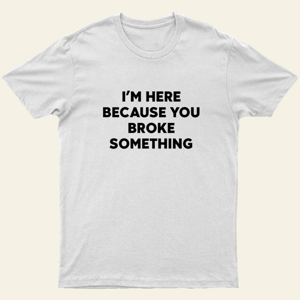 Funny Mechanic I'm Here Because You Broke Something T-Shirt