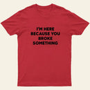 Funny Mechanic I'm Here Because You Broke Something T-Shirt