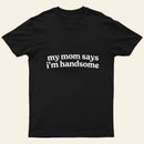 My Mom Says I'm Handsome T-Shirt