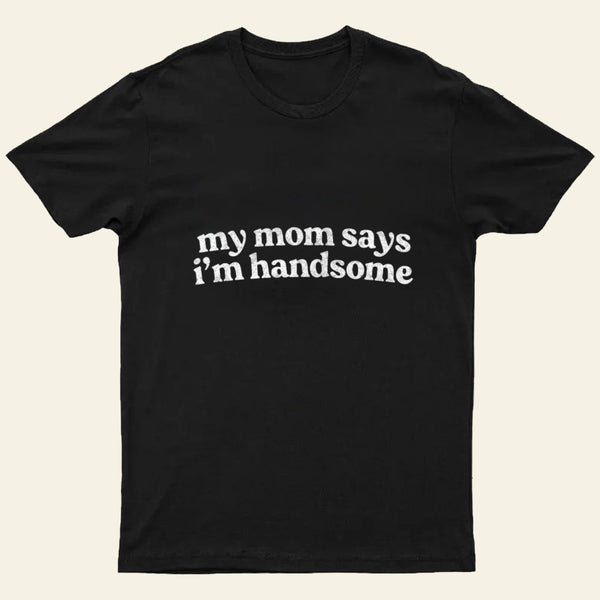 My Mom Says I'm Handsome T-Shirt