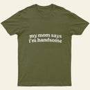 My Mom Says I'm Handsome T-Shirt