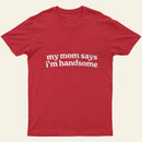 My Mom Says I'm Handsome T-Shirt