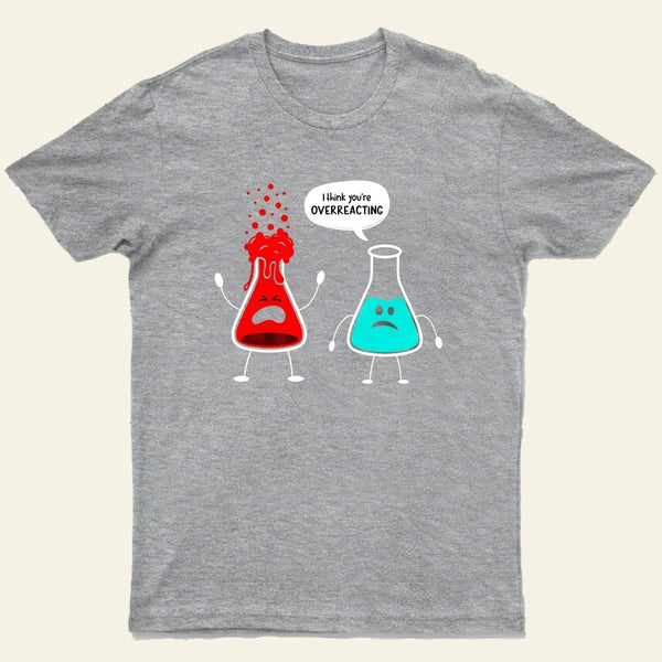 I think you're overreacting-Funny Nerd Chemistry T-Shirt