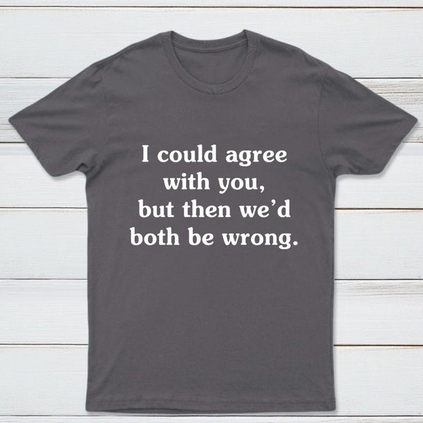 I Could Agree With You T-Shirt
