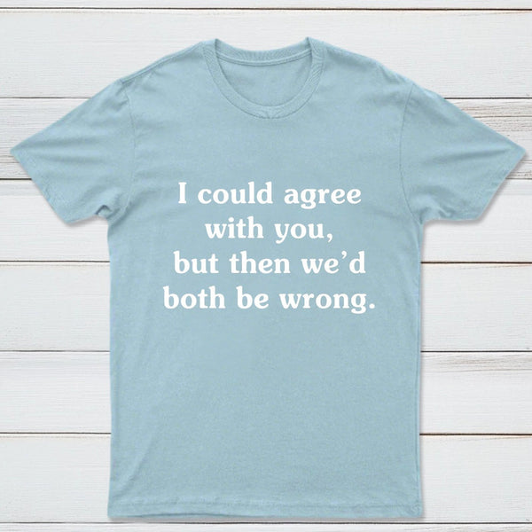I Could Agree With You T-Shirt