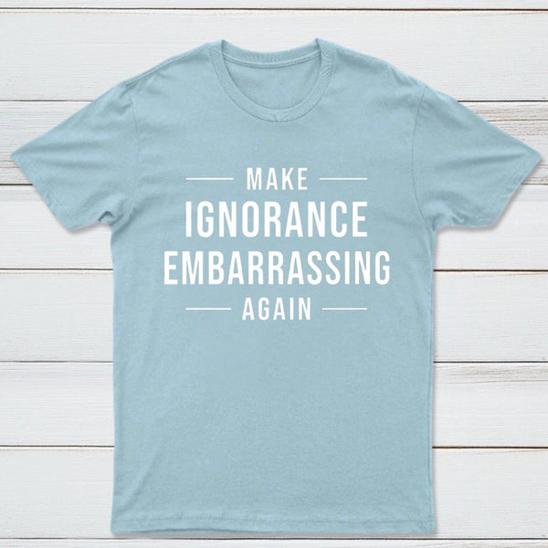 Make Ignorance Embarrassing Again T-Shirt