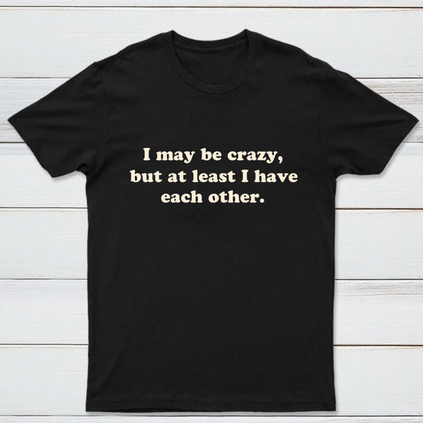 I May Be Crazy T-Shirt
