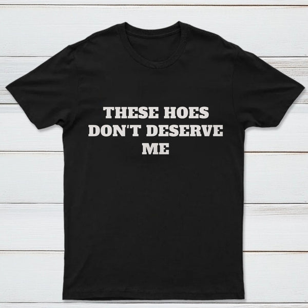 These Chicks Don't Deserve Me T-shirt