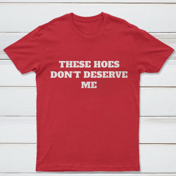 These Chicks Don't Deserve Me T-shirt