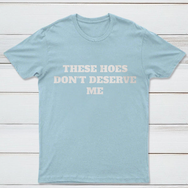 These Chicks Don't Deserve Me T-shirt