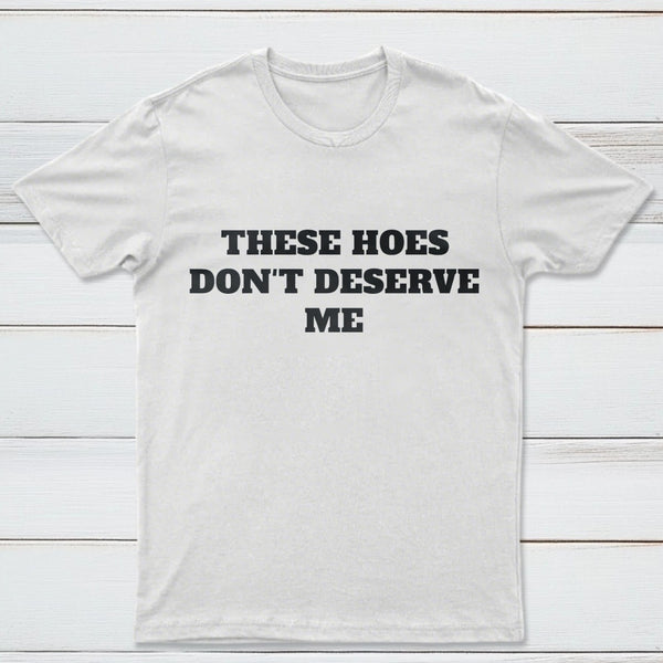 These Chicks Don't Deserve Me T-shirt