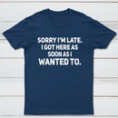 Sorry I'm Late, I Got Here As Soon As I Wanted To Sarcastic T-Shirt
