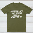 Sorry I'm Late, I Got Here As Soon As I Wanted To Sarcastic T-Shirt