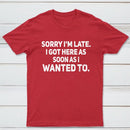 Sorry I'm Late, I Got Here As Soon As I Wanted To Sarcastic T-Shirt
