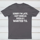 Sorry I'm Late, I Got Here As Soon As I Wanted To Sarcastic T-Shirt