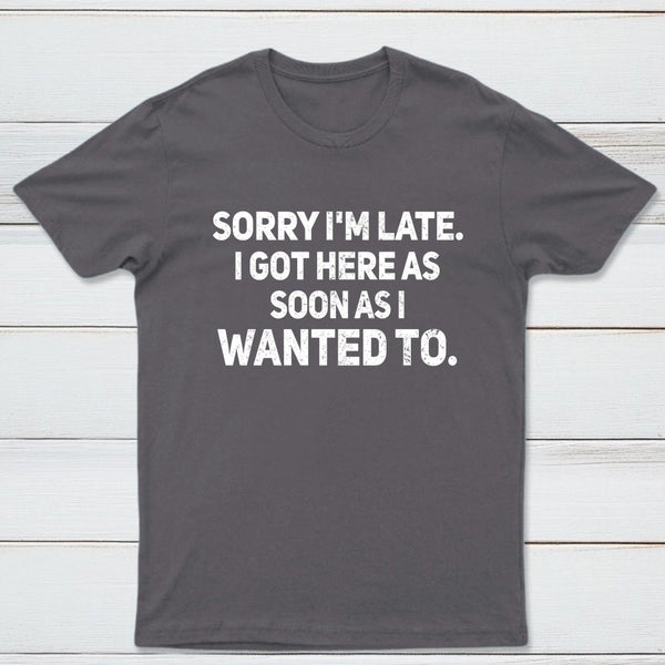 Sorry I'm Late, I Got Here As Soon As I Wanted To Sarcastic T-Shirt