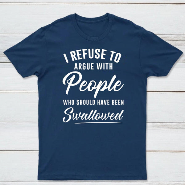 I Refuse to Argue with People Who Should Have Been Swallowed T-Shirt