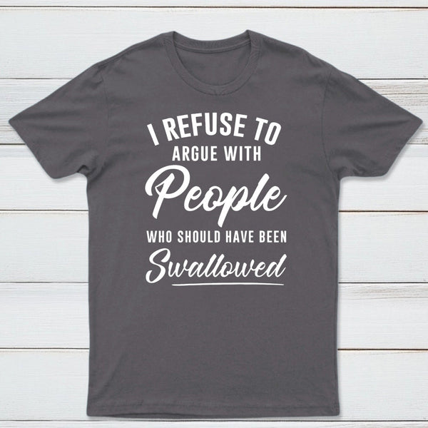 I Refuse to Argue with People Who Should Have Been Swallowed T-Shirt