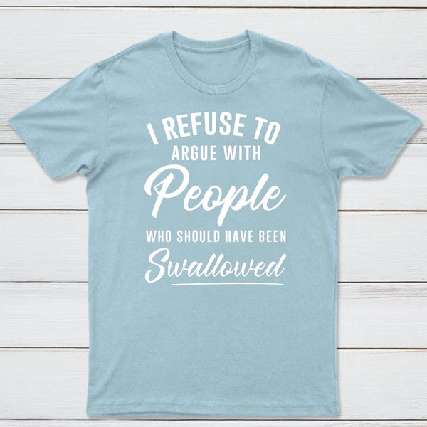 I Refuse to Argue with People Who Should Have Been Swallowed T-Shirt