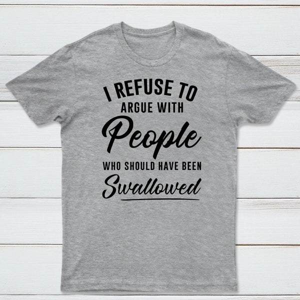 I Refuse to Argue with People Who Should Have Been Swallowed T-Shirt