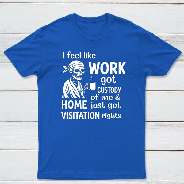 I Feel Like Work Got Custody Of Me And Home T-Shirt