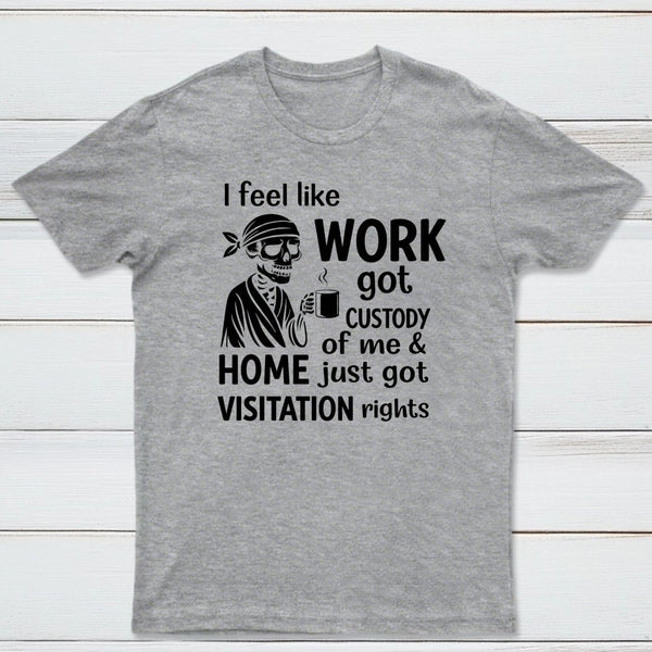 I Feel Like Work Got Custody Of Me And Home T-Shirt