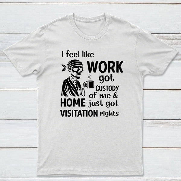 I Feel Like Work Got Custody Of Me And Home T-Shirt
