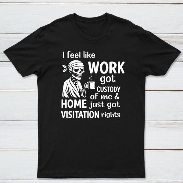 I Feel Like Work Got Custody Of Me And Home T-Shirt