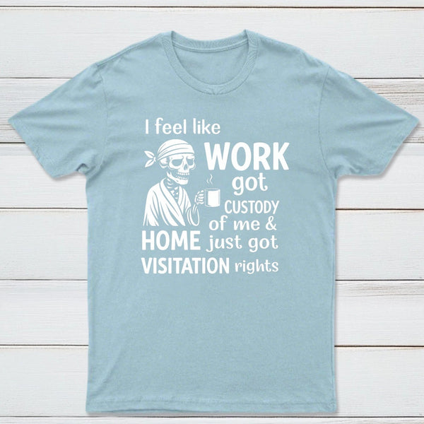 I Feel Like Work Got Custody Of Me And Home T-Shirt